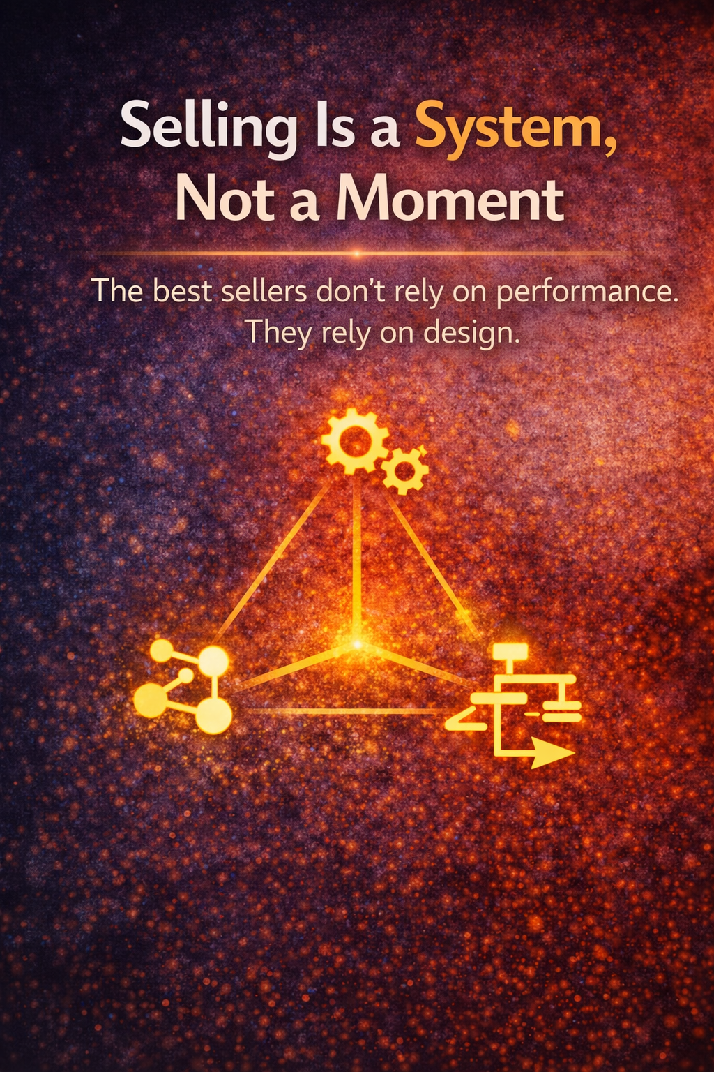 Selling Is a System, Not a Moment: The best sellers don’t rely on performance. They rely on design.